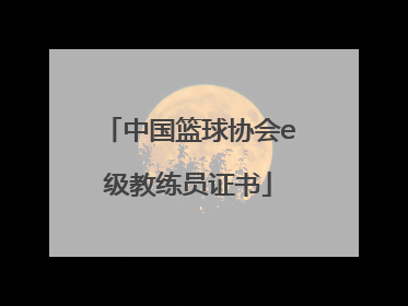 「中国篮球协会e级教练员证书」e级篮球教练员证