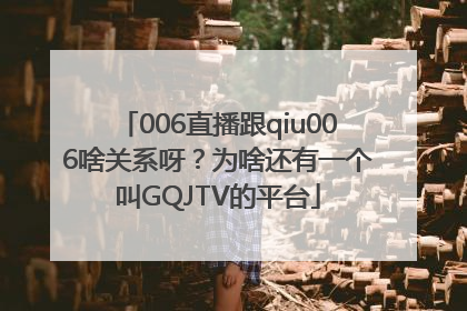 006直播跟qiu006啥关系呀？为啥还有一个叫GQJTV的平台