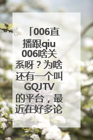 006直播跟qiu006啥关系呀？为啥还有一个叫GQJTV的平台，最近在好多论坛和自媒体看到这个逛球街