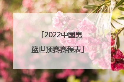 「2022中国男篮世预赛赛程表」中国男篮亚洲杯2022赛程表